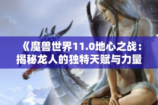 《魔兽世界11.0地心之战：揭秘龙人的独特天赋与力量》