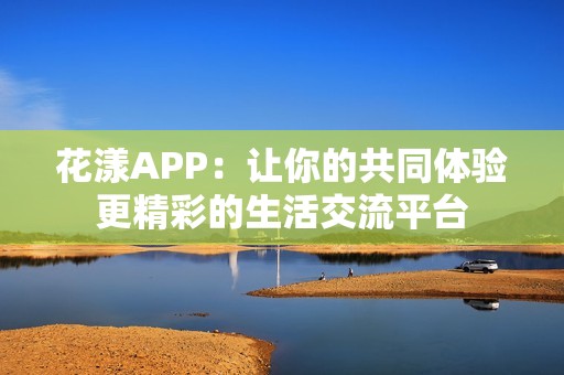 花漾APP：让你的共同体验更精彩的生活交流平台