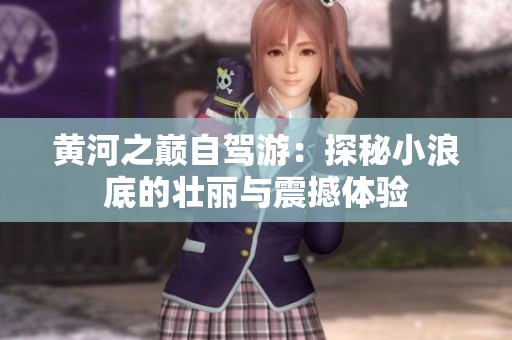 黄河之巅自驾游：探秘小浪底的壮丽与震撼体验