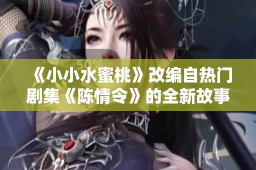 《小小水蜜桃》改编自热门剧集《陈情令》的全新故事解析