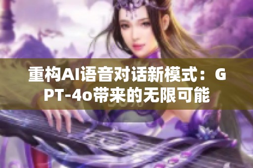 重构AI语音对话新模式：GPT-4o带来的无限可能