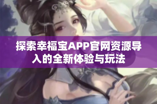 探索幸福宝APP官网资源导入的全新体验与玩法