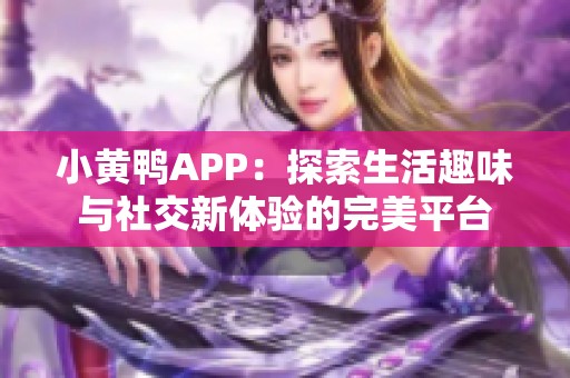 小黄鸭APP：探索生活趣味与社交新体验的完美平台