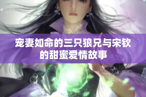 宠妻如命的三只狼兄与宋钦的甜蜜爱情故事