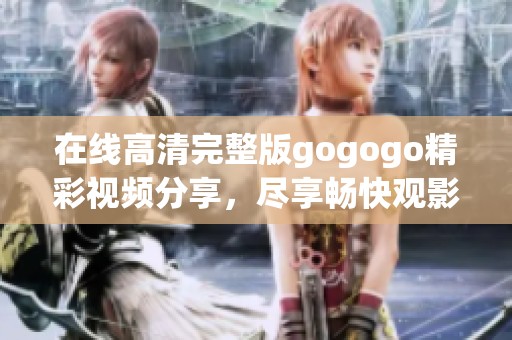 在线高清完整版gogogo精彩视频分享，尽享畅快观影体验