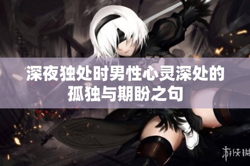 深夜独处时男性心灵深处的孤独与期盼之句