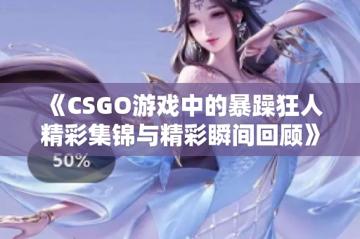 《CSGO游戏中的暴躁狂人精彩集锦与精彩瞬间回顾》