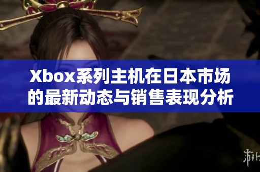 Xbox系列主机在日本市场的最新动态与销售表现分析