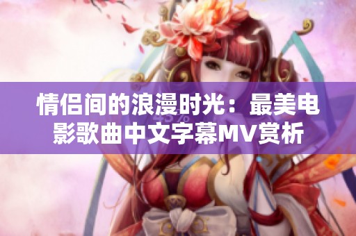 情侣间的浪漫时光：最美电影歌曲中文字幕MV赏析