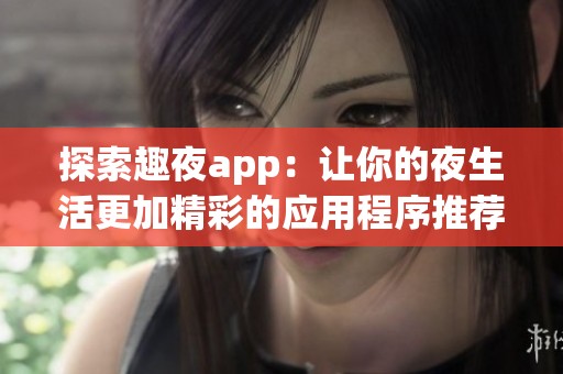 探索趣夜app：让你的夜生活更加精彩的应用程序推荐