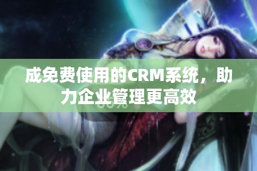 成免费使用的CRM系统，助力企业管理更高效