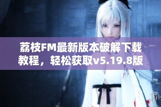 荔枝FM最新版本破解下载教程，轻松获取v5.19.8版内畅听体验