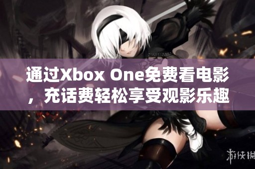 通过Xbox One免费看电影，充话费轻松享受观影乐趣