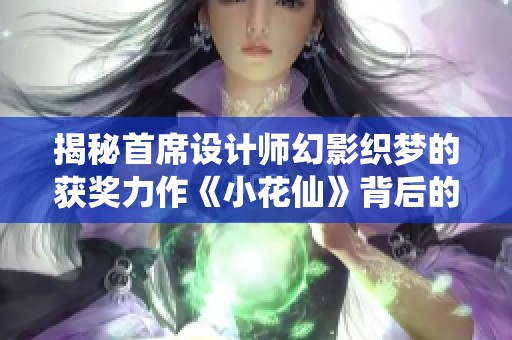 揭秘首席设计师幻影织梦的获奖力作《小花仙》背后的创作故事