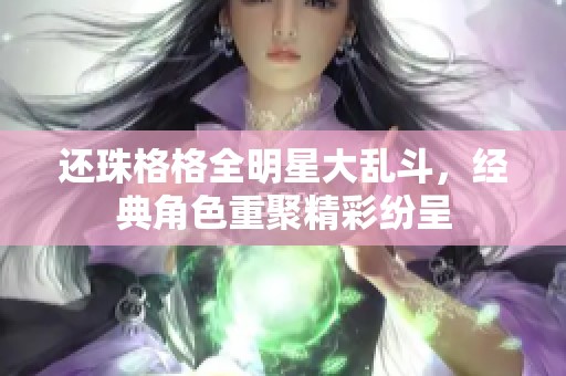 还珠格格全明星大乱斗，经典角色重聚精彩纷呈