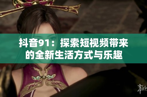 抖音91：探索短视频带来的全新生活方式与乐趣