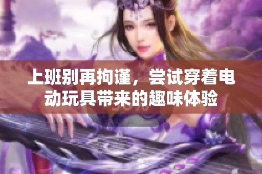 上班别再拘谨，尝试穿着电动玩具带来的趣味体验