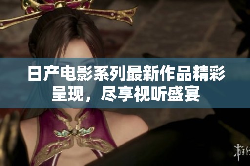 日产电影系列最新作品精彩呈现，尽享视听盛宴