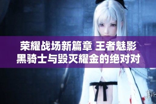 荣耀战场新篇章 王者魅影黑骑士与毁灭耀金的绝对对决
