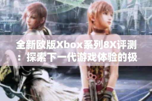 全新欧版Xbox系列8X评测：探索下一代游戏体验的极致魅力