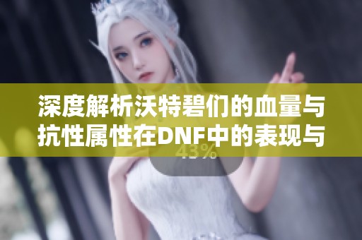 深度解析沃特碧们的血量与抗性属性在DNF中的表现与应用