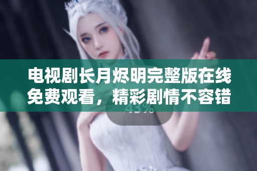 电视剧长月烬明完整版在线免费观看，精彩剧情不容错过