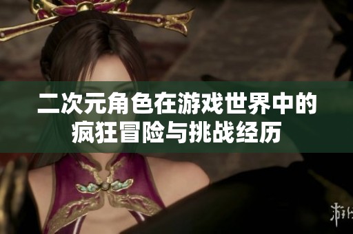 二次元角色在游戏世界中的疯狂冒险与挑战经历