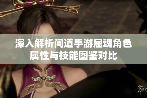 深入解析问道手游屈魂角色属性与技能图鉴对比