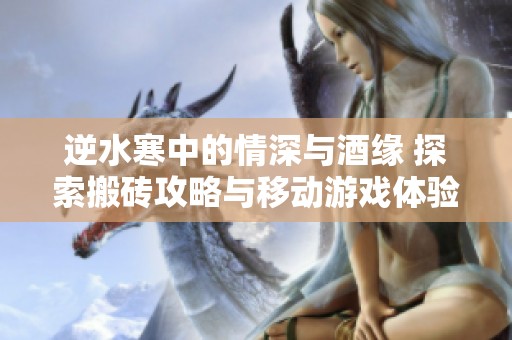 逆水寒中的情深与酒缘 探索搬砖攻略与移动游戏体验