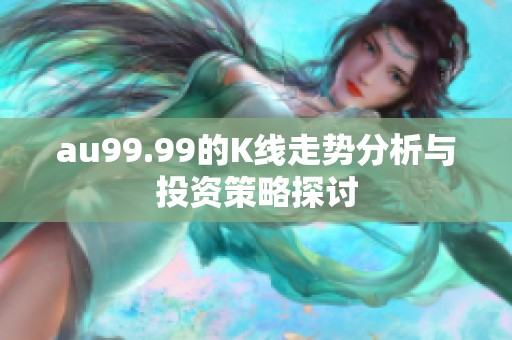 au99.99的K线走势分析与投资策略探讨