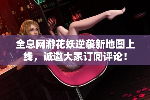 全息网游花妖逆袭新地图上线，诚邀大家订阅评论！