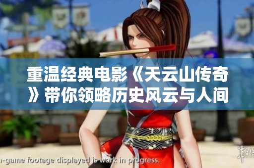重温经典电影《天云山传奇》带你领略历史风云与人间情仇