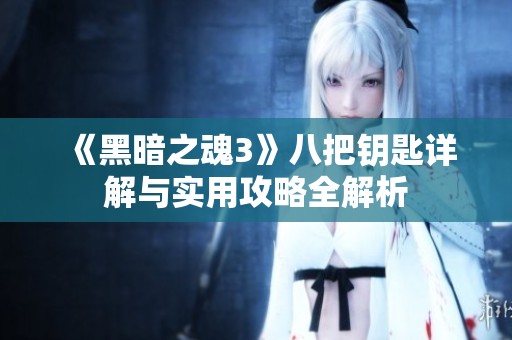 《黑暗之魂3》八把钥匙详解与实用攻略全解析