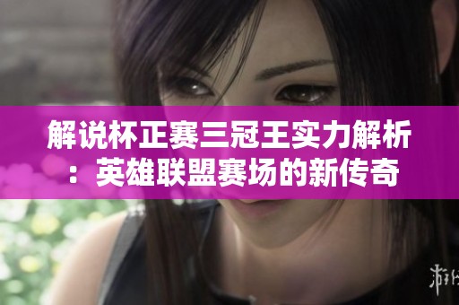 解说杯正赛三冠王实力解析：英雄联盟赛场的新传奇