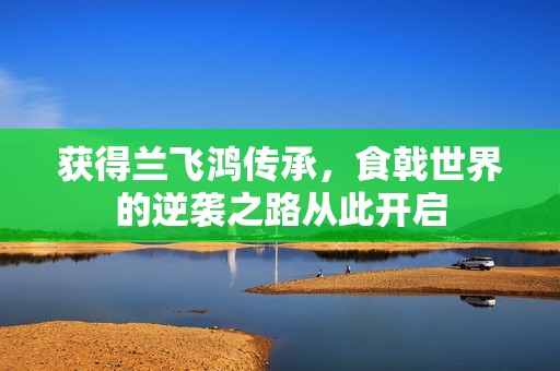 获得兰飞鸿传承，食戟世界的逆袭之路从此开启