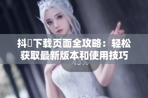 抖抈下载页面全攻略：轻松获取最新版本和使用技巧
