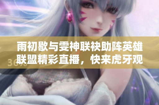 雨初歇与雯神联袂助阵英雄联盟精彩直播，快来虎牙观看！
