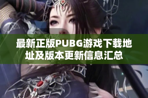 最新正版PUBG游戏下载地址及版本更新信息汇总