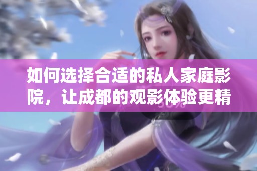 如何选择合适的私人家庭影院，让成都的观影体验更精彩