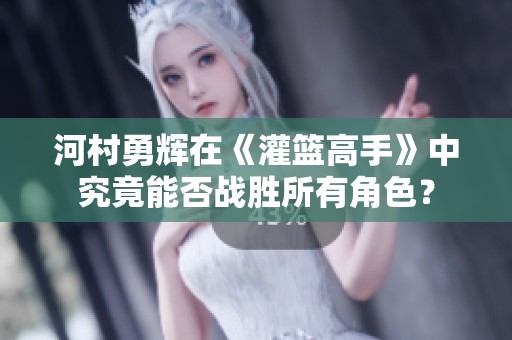 河村勇辉在《灌篮高手》中究竟能否战胜所有角色？