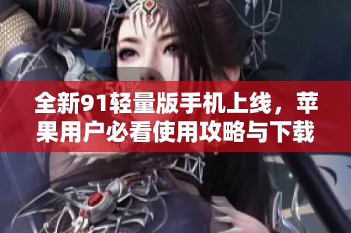 全新91轻量版手机上线，苹果用户必看使用攻略与下载指南