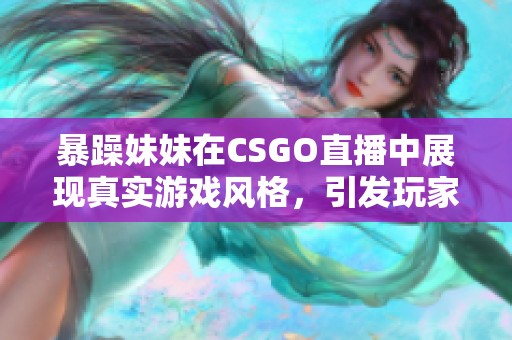 暴躁妹妹在CSGO直播中展现真实游戏风格，引发玩家热议