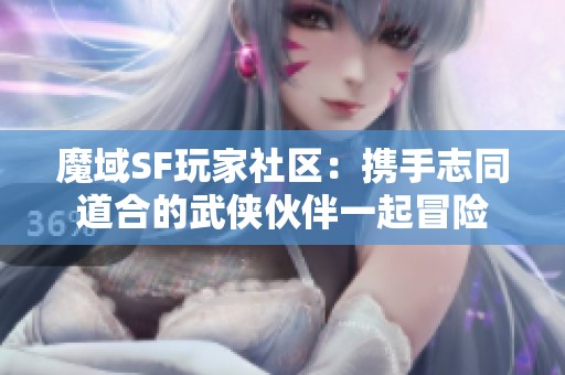 魔域SF玩家社区：携手志同道合的武侠伙伴一起冒险