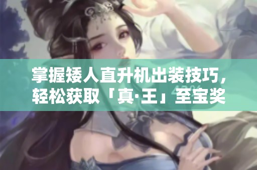 掌握矮人直升机出装技巧，轻松获取「真·王」至宝奖励！
