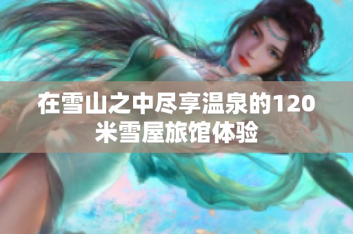 在雪山之中尽享温泉的120米雪屋旅馆体验
