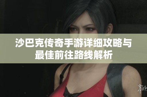 沙巴克传奇手游详细攻略与最佳前往路线解析