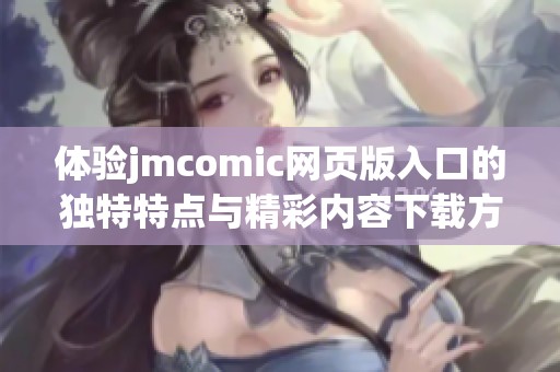 体验jmcomic网页版入口的独特特点与精彩内容下载方式