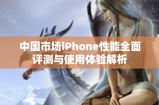 中国市场iPhone性能全面评测与使用体验解析