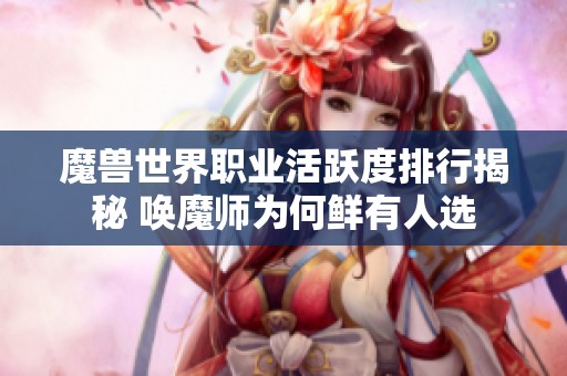 魔兽世界职业活跃度排行揭秘 唤魔师为何鲜有人选