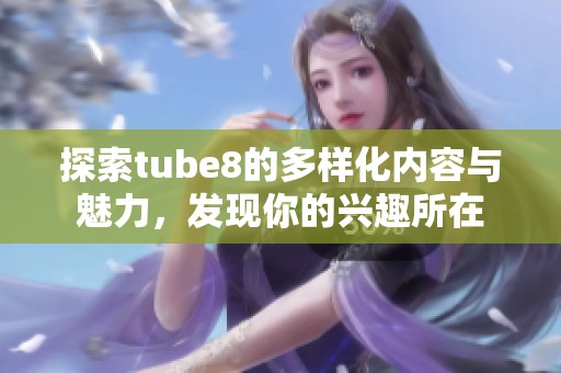 探索tube8的多样化内容与魅力，发现你的兴趣所在